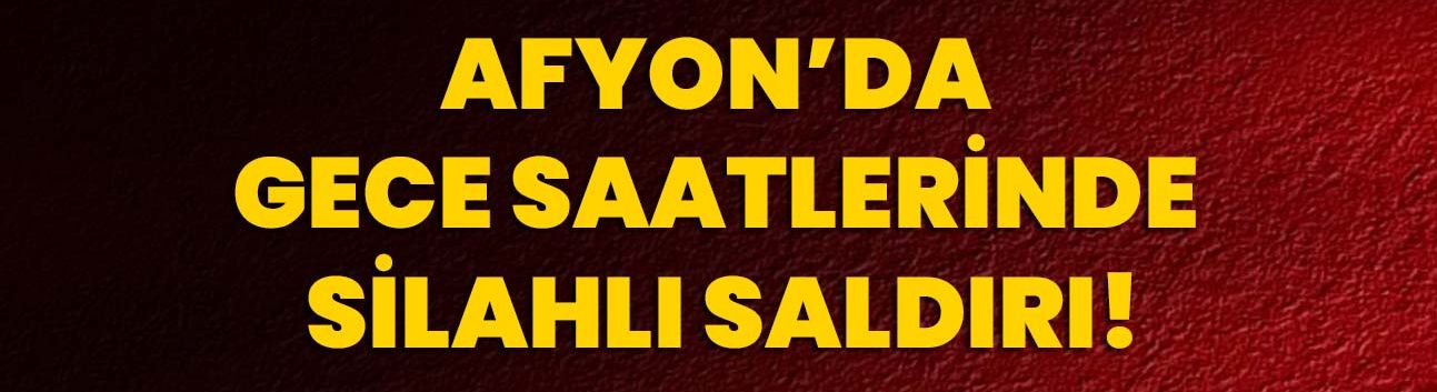 Afyon’da gece saatlerinde silahlı saldırı!