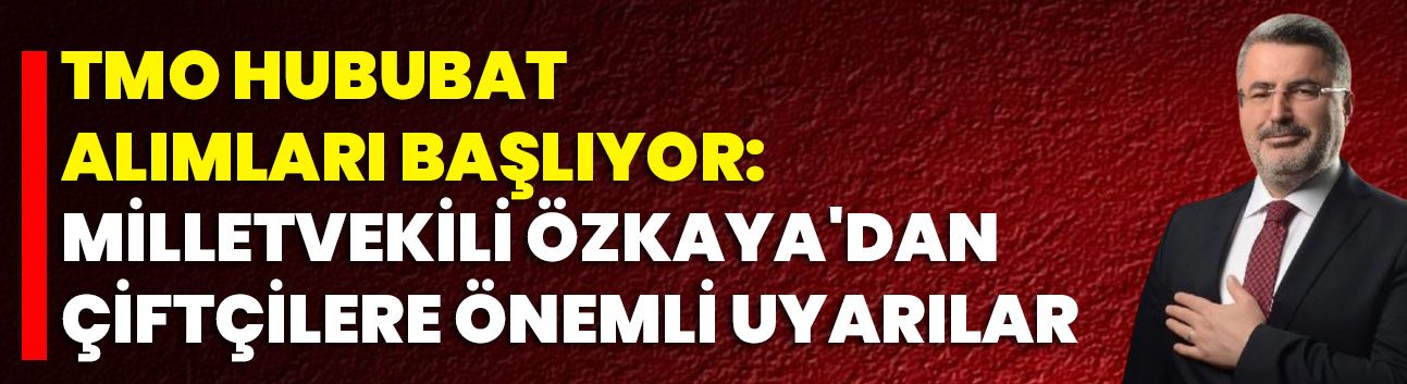 TMO Hububat Alımları Başlıyor: Milletvekili Özkaya'dan Çiftçilere Önemli Uyarılar