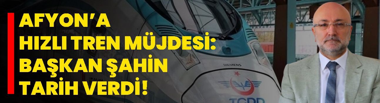 Afyon’a Hızlı Tren Müjdesi:  Başkan Şahin Tarih Verdi!