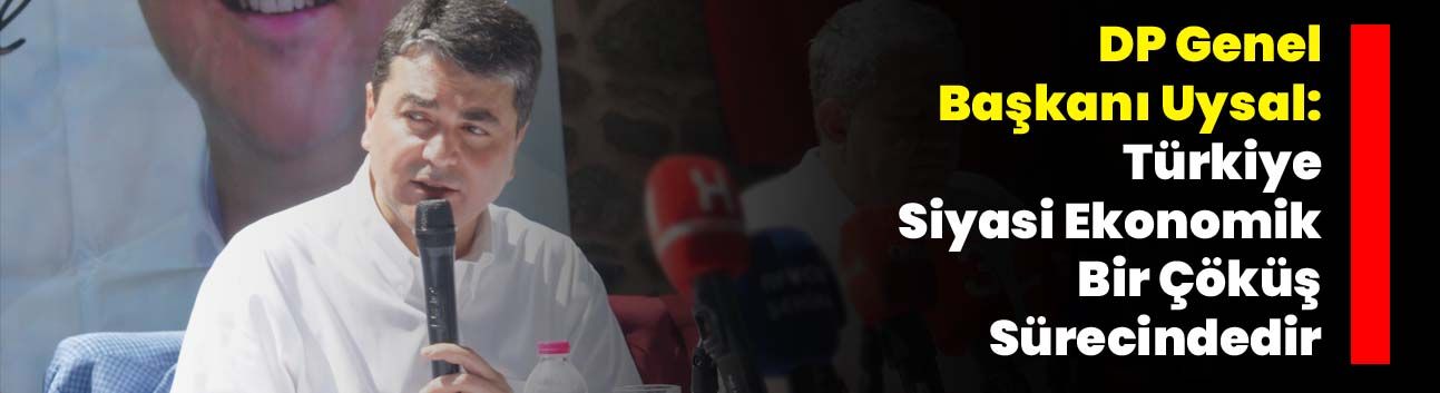 DP Genel Başkanı Uysal: Türkiye Siyasi Ekonomik Bir Çöküş Sürecindedir