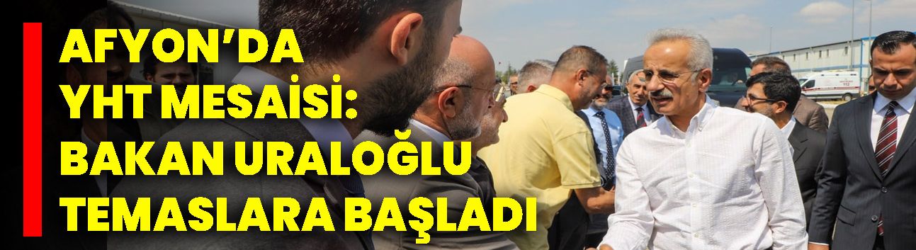 Afyon’da YHT Mesaisi: Bakan Uraloğlu Temaslara Başladı
