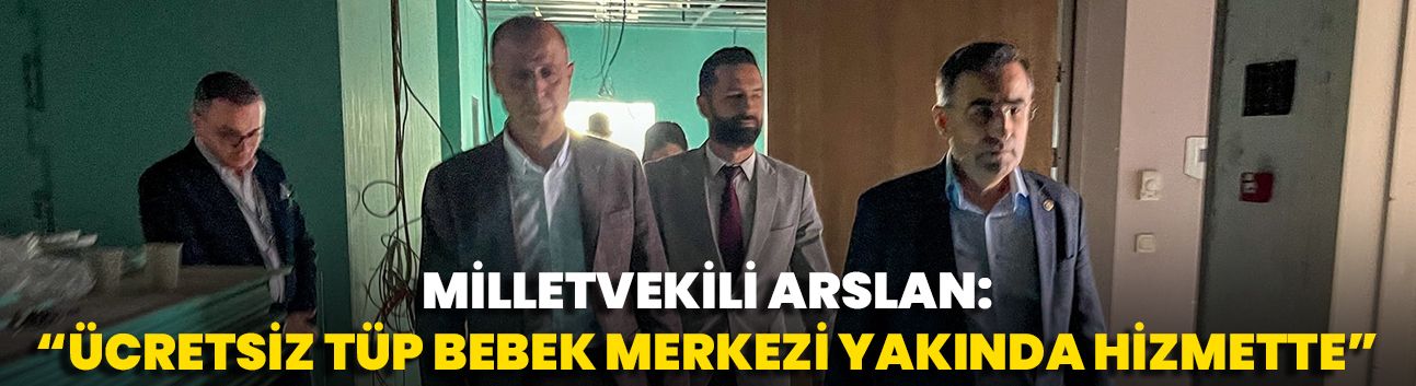 Milletvekili Arslan: “Ücretsiz Tüp Bebek Merkezi Yakında Hizmette”