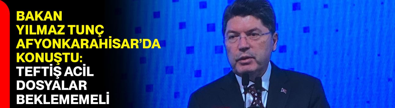 Bakan Yılmaz Tunç Afyonkarahisar’da konuştu: “Teftiş acil, dosyalar beklememeli”