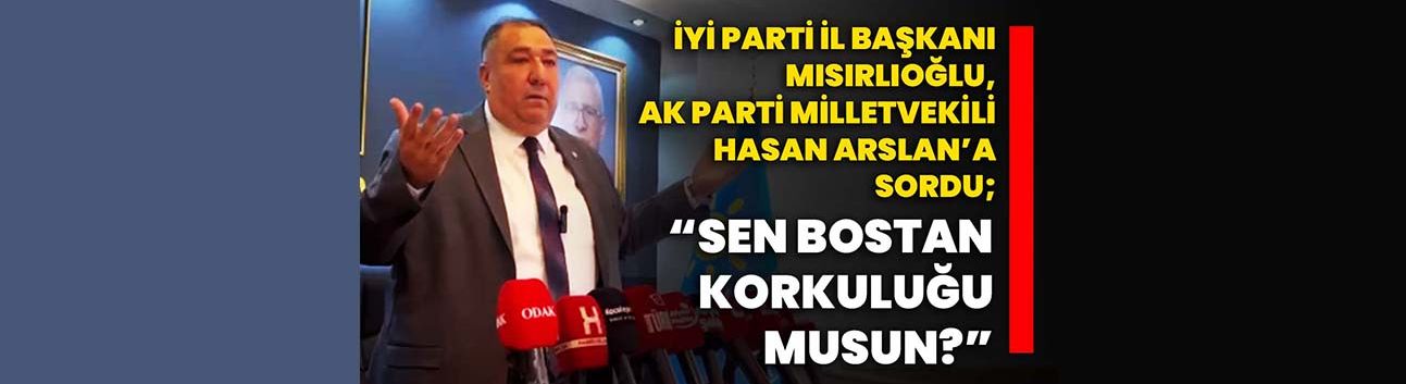 İYİ Parti İl Başkanı Mısırlıoğlu, AK Parti Milletvekili Hasan Arslan’a sordu; “Sen bostan korkuluğu musun?”