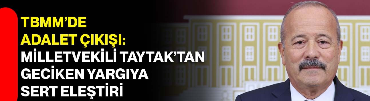 TBMM’de Adalet Çıkışı: Milletvekili Taytak’tan Geciken Yargıya Sert Eleştiri