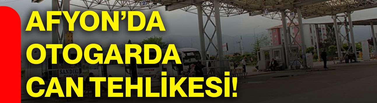 Afyon’da otogarda can tehlikesi!