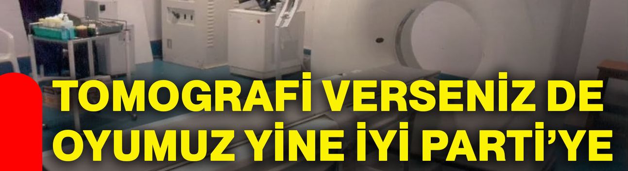TOMOGRAFİ VERSENİZ DE OYUMUZ YİNE İYİ PARTİ’YE