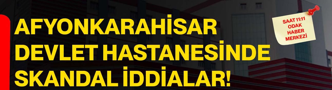 Afyonkarahisar Devlet Hastanesinde skandal iddialar