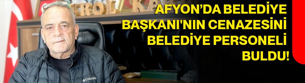Afyon’da Belediye Başkanı'nın Cenazesini Belediye Personeli Buldu!