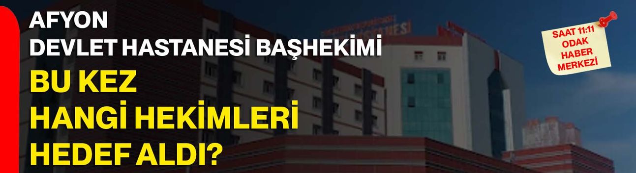 Afyon Devlet Hastanesi Başhekimi bu kez hangi hekimleri hedef aldı?