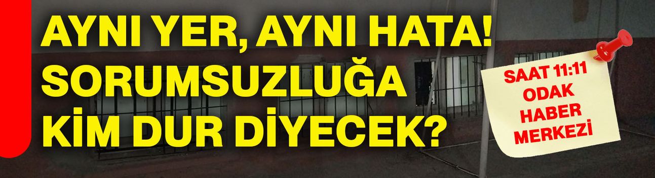 Aynı yer, aynı hata! Sorumsuzluğa kim dur diyecek?