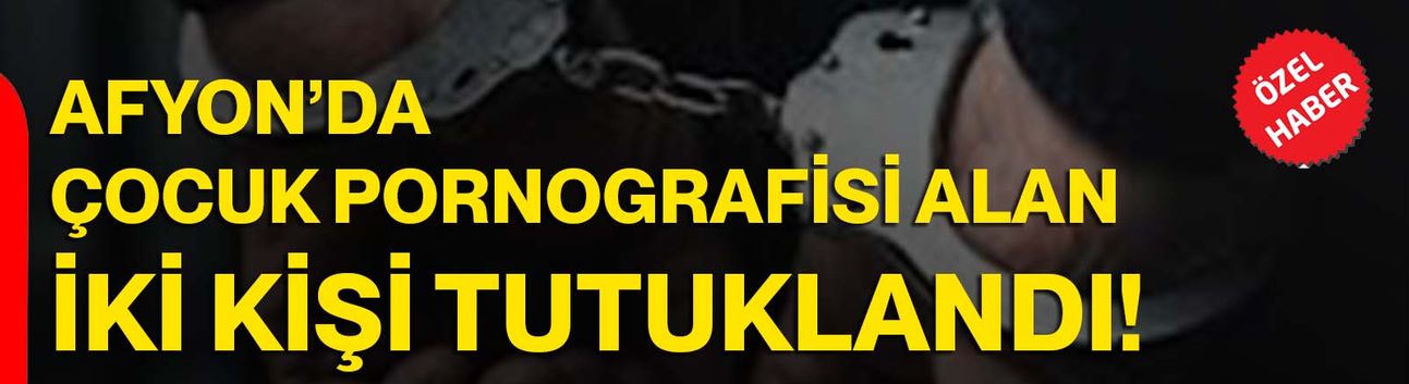 Afyon’da çocuk pornografisi alan iki kişi tutuklandı!