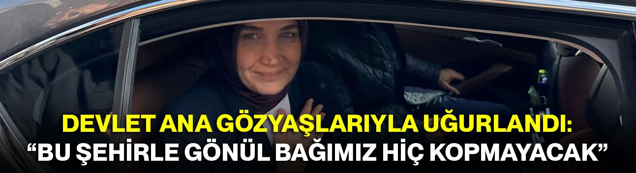 Devlet Ana Gözyaşlarıyla Uğurlandı: “Bu Şehirle Gönül Bağımız Hiç Kopmayacak”