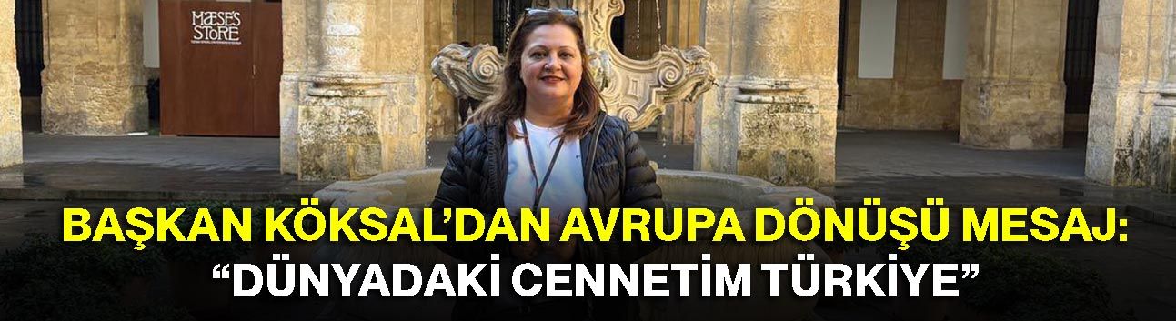 Başkan Köksal’dan Avrupa Dönüşü Mesaj: “Dünyadaki Cennetim Türkiye”