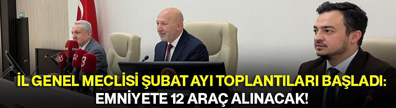 İl Genel Meclisi Şubat Ayı Toplantıları Başladı: Emniyete 12 Araç Alınacak!