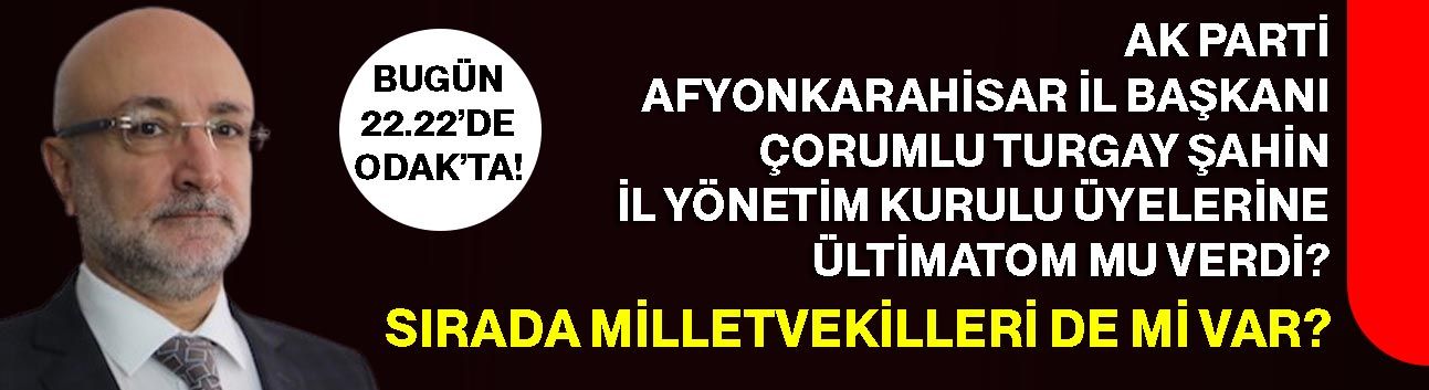 AK Parti Afyonkarahisar İl Başkanı Çorumlu Turgay Şahin İl Yönetim Kurulu Üyelerine ültimatom mu verdi?