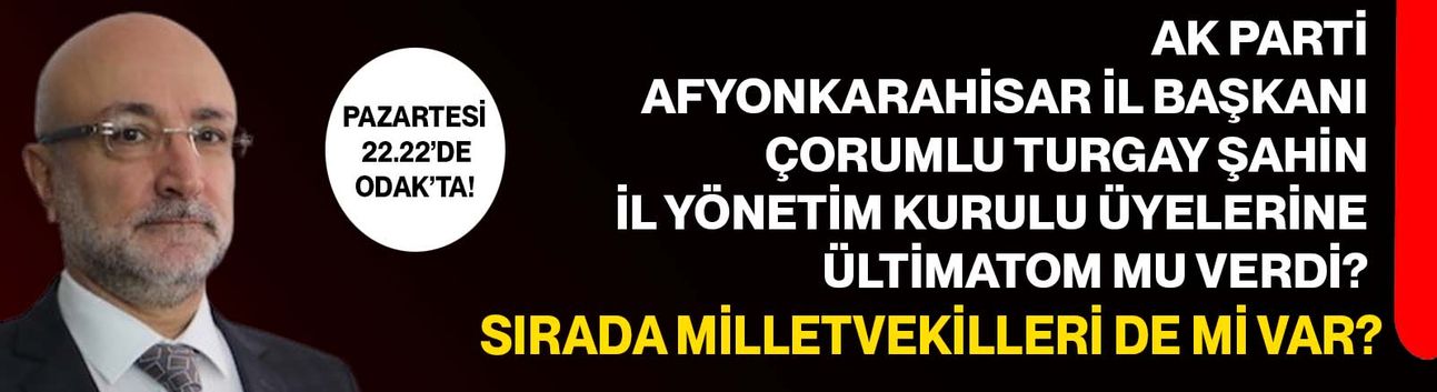 AK Parti Afyonkarahisar İl Başkanı Çorumlu Turgay Şahin İl Yönetim Kurulu Üyelerine ültimatom mu verdi?