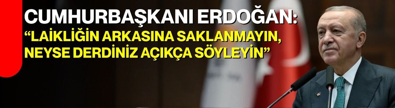 Cumhurbaşkanı Erdoğan: “Laikliğin Arkasına Saklanmayın, Neyse Derdiniz Açıkça Söyleyin”