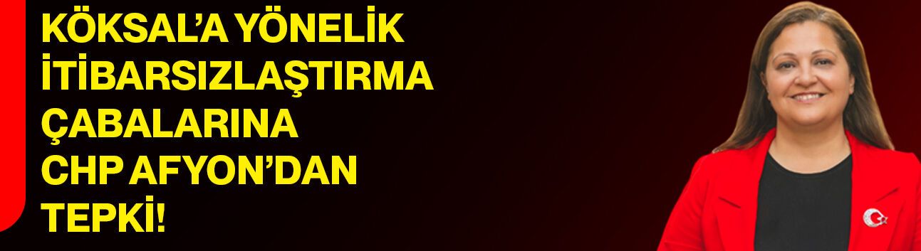 Köksal’a yönelik itibarsızlaştırma çabalarına CHP Afyon’dan tepki!