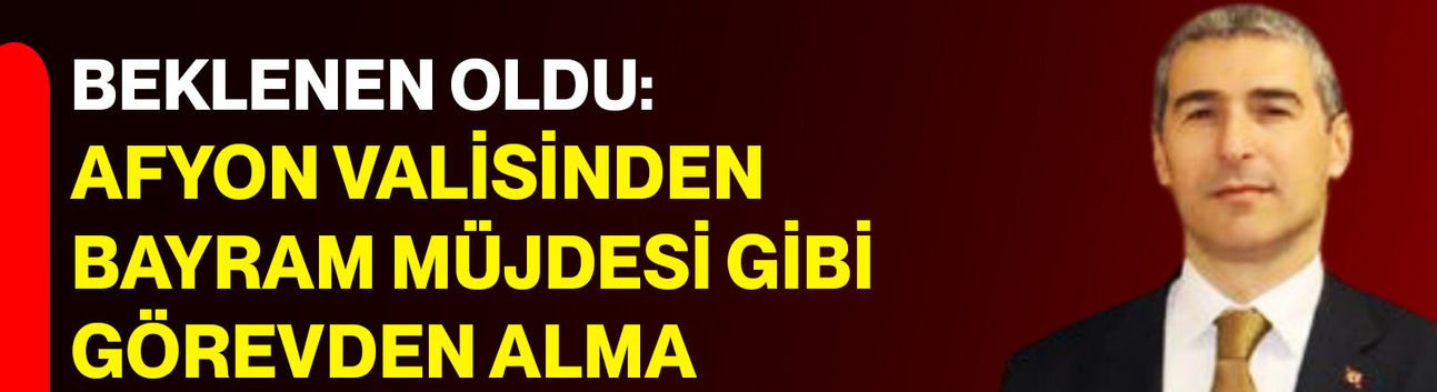 Beklenen Oldu: Afyon Valisinden Bayram Müjdesi Gibi Görevden Alma