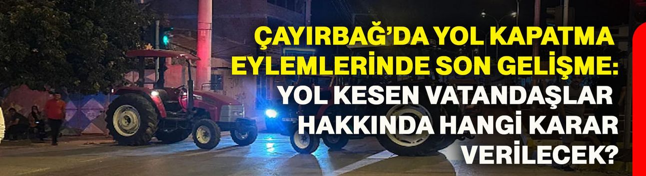 Çayırbağ’da yol kapatma eylemlerinde son gelişme: Yol kesen vatandaşlar hakkında hangi karar verilecek?