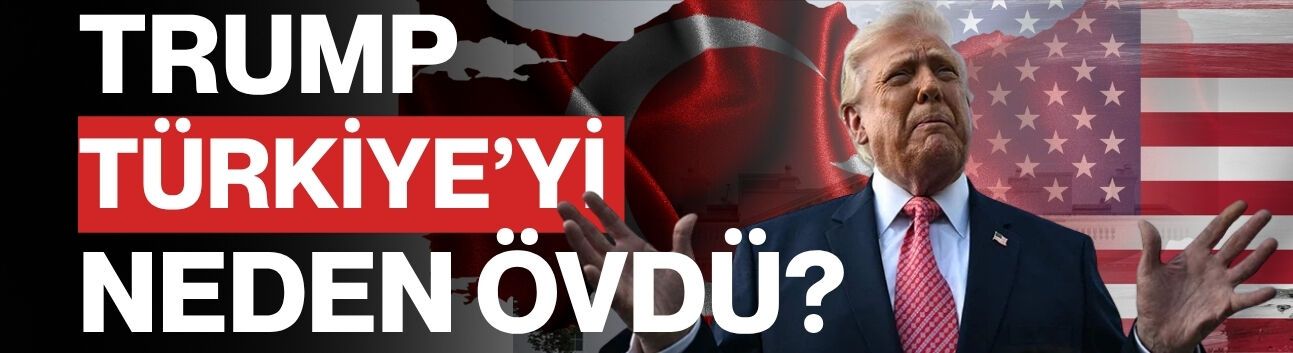 Trump Türkiye’yi Neden Övdü?