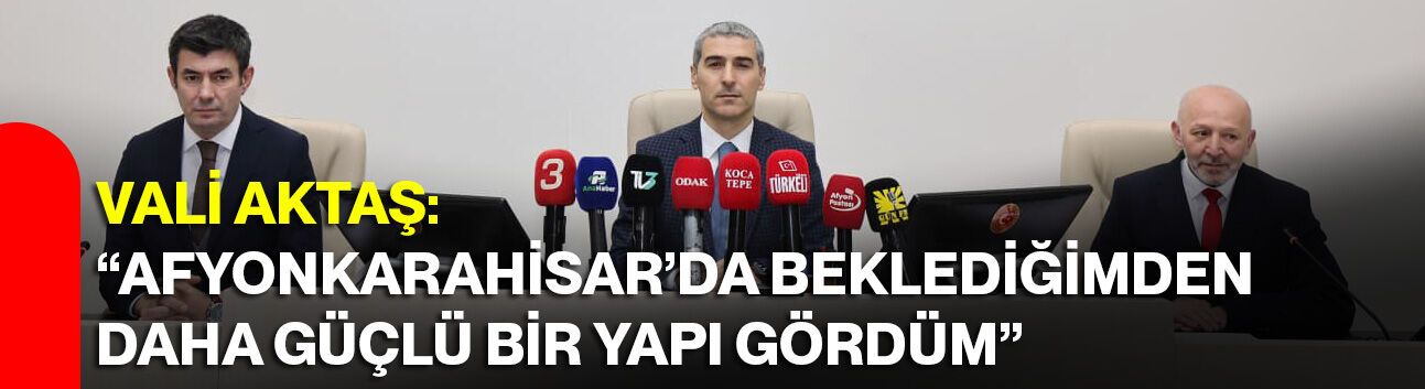 VALİ AKTAŞ: “AFYONKARAHİSAR’DA BEKLEDİĞİMDEN DAHA GÜÇLÜ BİR YAPI GÖRDÜM”