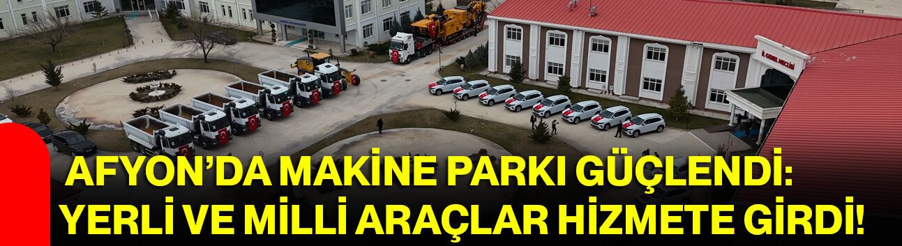 Afyon’da Makine Parkı Güçlendi: Yerli Ve Milli Araçlar Hizmete Girdi!