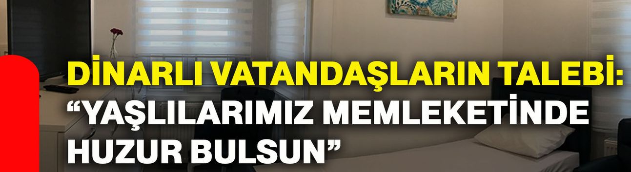 Dinarlı vatandaşların talebi: “Yaşlılarımız memleketinde huzur bulsun”
