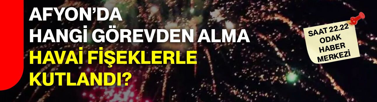 Afyon’da hangi görevden alma, havai fişeklerle kutlandı?