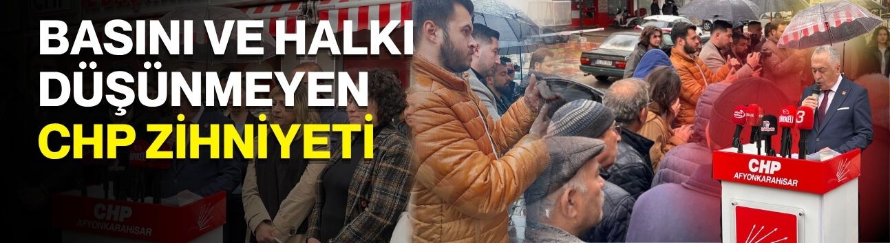 BASINI VE HALKI DÜŞÜNMEYEN CHP ZİHNİYETİ