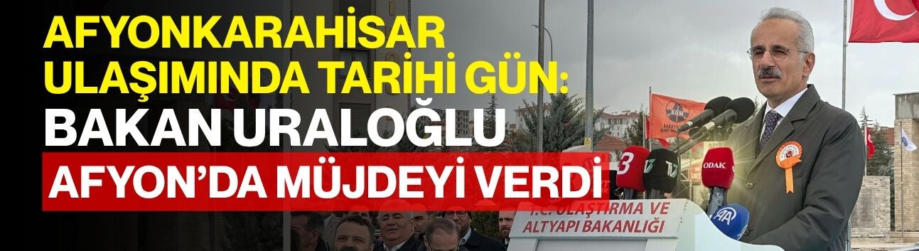 Afyonkarahisar ulaşımında tarihi gün: Bakan Uraloğlu Afyon’da müjdeyi verdi