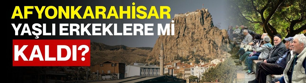 Afyonkarahisar yaşlı erkeklere mi kaldı?