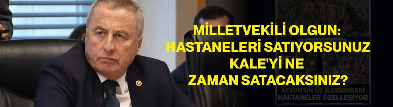 Milletvekili Olgun: Hastaneleri Satıyorsunuz, Kale'yi Ne Zaman Satacaksınız?