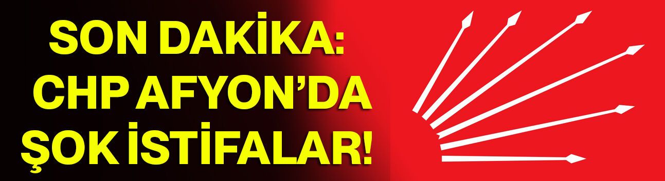 Son Dakika: CHP Afyon’da şok istifalar!