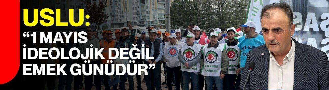 Uslu: “1 Mayıs ideolojik değil, emek günüdür”