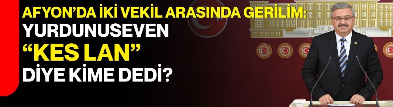 Afyon’da İki Vekil Arasında Gerilim:  Yurdunuseven “Kes lan” diye kime dedi?