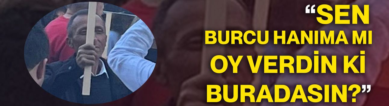 “Sen Burcu hanıma mı oy verdin ki buradasın?”