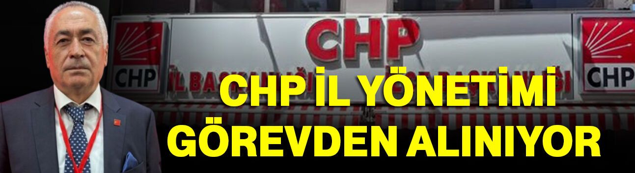 CHP İL YÖNETİMİ GÖREVDEN ALINIYOR