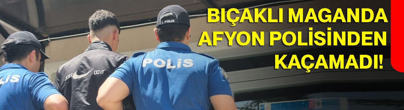 Bıçaklı maganda Afyon polisinden kaçamadı!