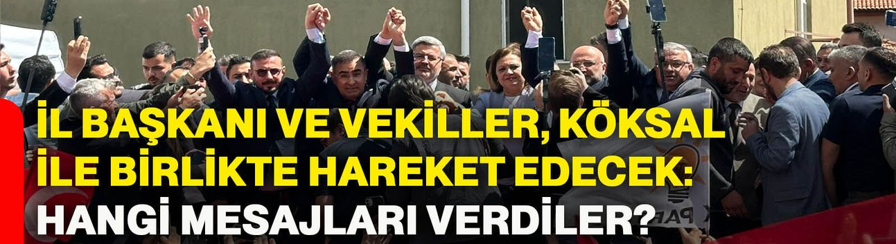 İl Başkanı ve Vekiller, Köksal ile birlikte hareket edecek: Hangi mesajları verdiler?
