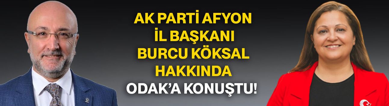 AK Parti Afyon İl Başkanı  Burcu Köksal Hakkında ODAK’a konuştu!