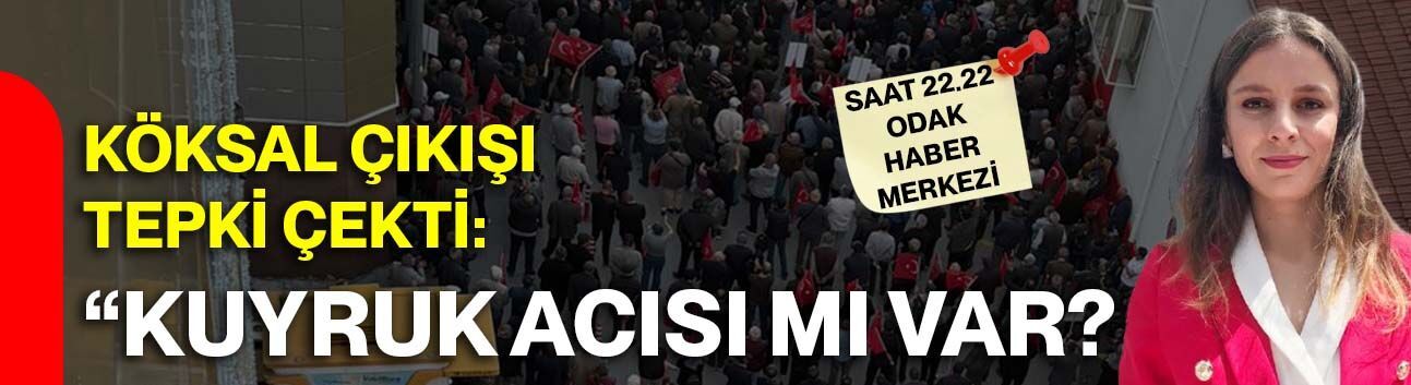 Köksal çıkışı tepki çekti: “Kuyruk acısı mı var?”
