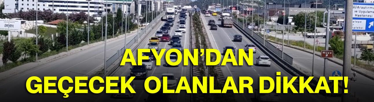 Afyon’dan geçecek olanlar dikkat!