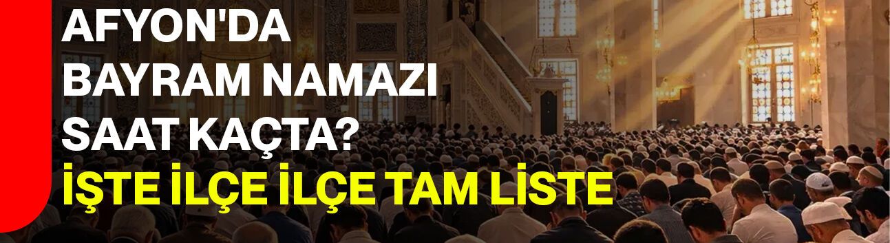 Afyon'da Bayram Namazı Saat Kaçta? İşte İlçe İlçe Tam Liste