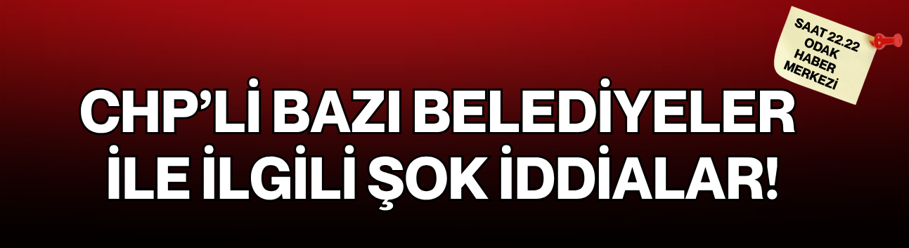CHP’li bazı belediyeler ile ilgili şok iddialar!
