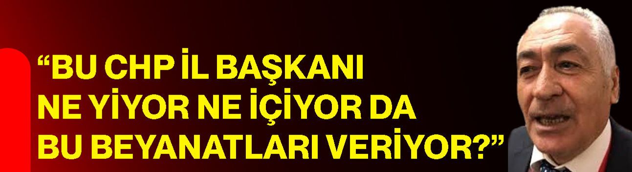 “Bu CHP İl Başkanı ne yiyor ne içiyor da bu beyanatları veriyor?”