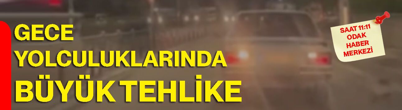 Gece yolculuklarında büyük tehlike